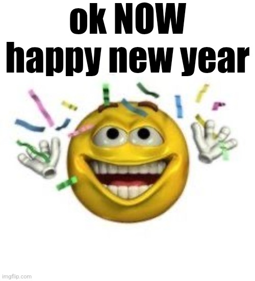 . | ok NOW happy new year | image tagged in celebrating emoji | made w/ Imgflip meme maker