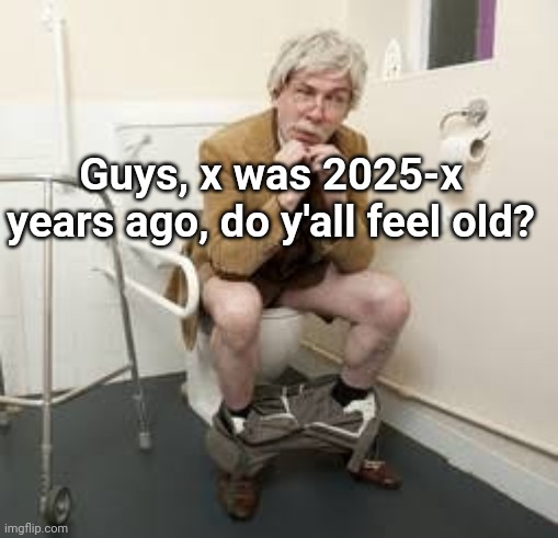 Guys, x was 2025-x years ago, do y'all feel old? | made w/ Imgflip meme maker
