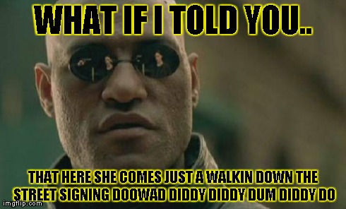 Matrix Morpheus | WHAT IF I TOLD YOU.. THAT HERE SHE COMES JUST A WALKIN DOWN THE STREET SIGNING DOOWAD DIDDY DIDDY DUM DIDDY DO | image tagged in memes,matrix morpheus | made w/ Imgflip meme maker