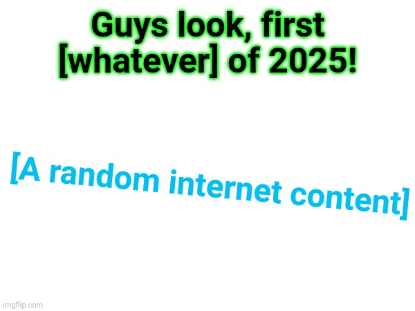 Guys look, first [whatever] of 2025! [A random internet content] | made w/ Imgflip meme maker