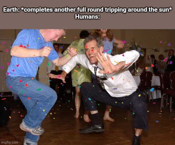 white dude dancing | Earth: *completes another full round tripping around the sun*
Humans: | image tagged in white dude dancing | made w/ Imgflip meme maker