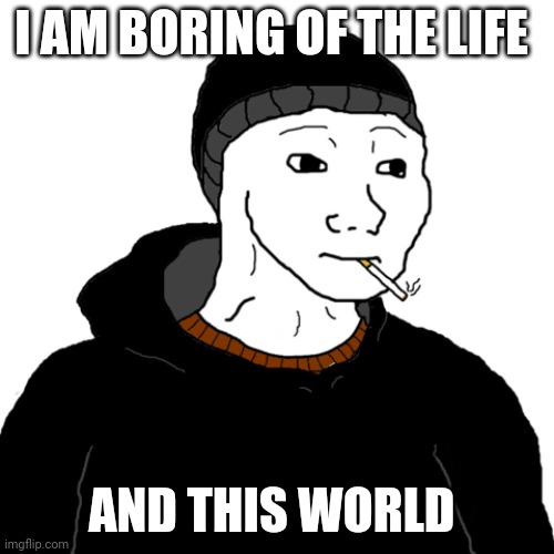 Life | I AM BORING OF THE LIFE; AND THIS WORLD | image tagged in doomer | made w/ Imgflip meme maker