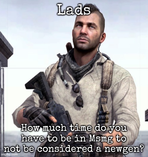 I’m curious | Lads; How much time do you have to be in Msmg to not be considered a newgen? | image tagged in cod soap,msmg | made w/ Imgflip meme maker