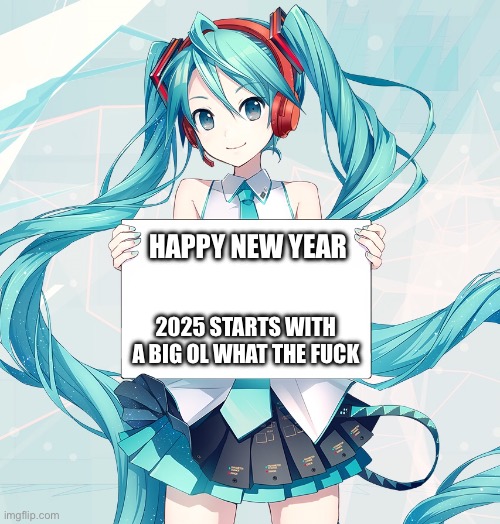 what the fuck. | HAPPY NEW YEAR; 2025 STARTS WITH A BIG OL WHAT THE FUCK | image tagged in hatsune miku holding a sign,2025 | made w/ Imgflip meme maker