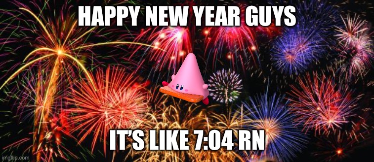 Colorful Fireworks | HAPPY NEW YEAR GUYS; IT’S LIKE 7:04 RN | image tagged in colorful fireworks | made w/ Imgflip meme maker