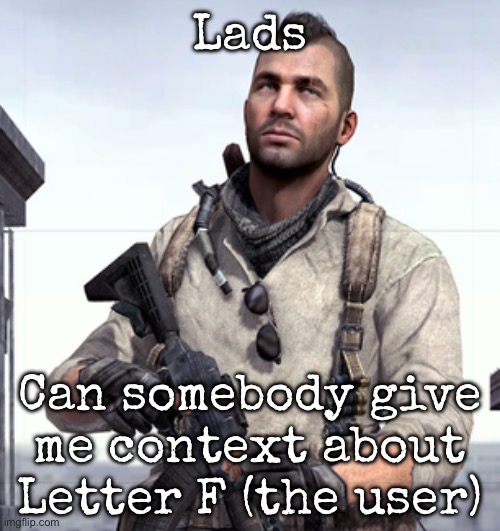 I need some context (as yes, I don’t know much about them) | Lads; Can somebody give me context about Letter F (the user) | image tagged in cod soap,msmg | made w/ Imgflip meme maker