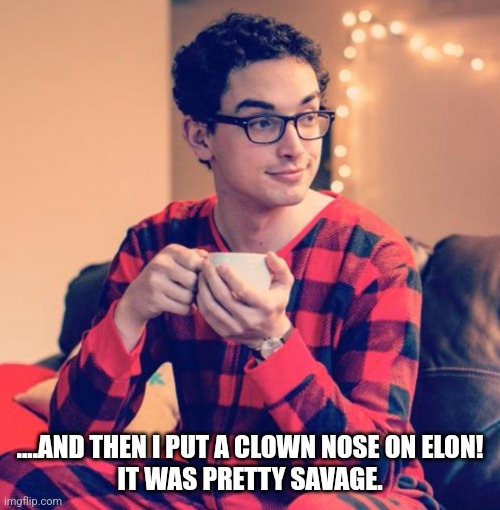 Pajama Boy | ....AND THEN I PUT A CLOWN NOSE ON ELON!
IT WAS PRETTY SAVAGE. | image tagged in pajama boy | made w/ Imgflip meme maker