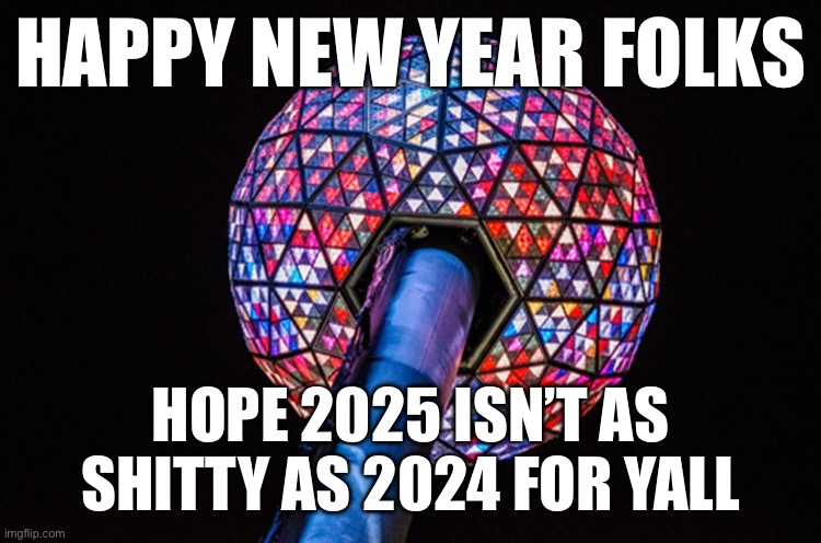 Happy new year | HAPPY NEW YEAR FOLKS; HOPE 2025 ISN’T AS SHITTY AS 2024 FOR YALL | image tagged in ball drop,happy new year,new years | made w/ Imgflip meme maker