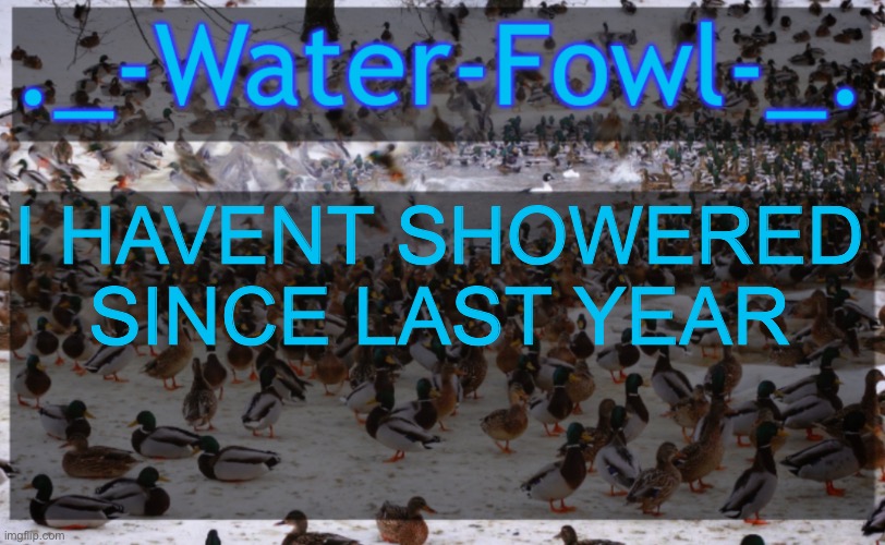 WaterFowl Announcement temp | I HAVENT SHOWERED SINCE LAST YEAR | image tagged in waterfowl announcement temp | made w/ Imgflip meme maker