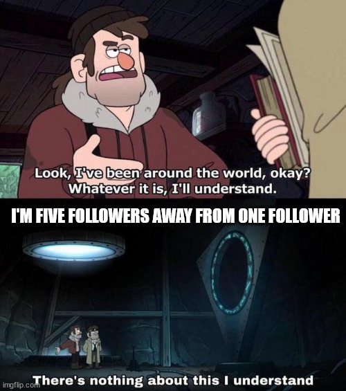 Gravity Falls Understanding | I'M FIVE FOLLOWERS AWAY FROM ONE FOLLOWER | image tagged in gravity falls understanding | made w/ Imgflip meme maker