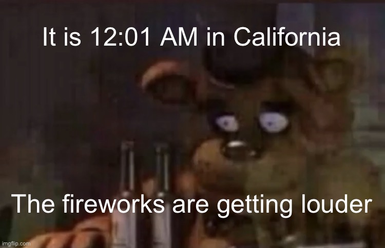 it’s here | It is 12:01 AM in California; The fireworks are getting louder | image tagged in freddy ptsd | made w/ Imgflip meme maker