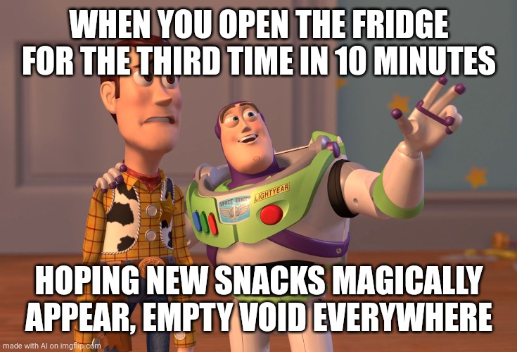 X, X Everywhere | WHEN YOU OPEN THE FRIDGE FOR THE THIRD TIME IN 10 MINUTES; HOPING NEW SNACKS MAGICALLY APPEAR, EMPTY VOID EVERYWHERE | image tagged in memes,x x everywhere | made w/ Imgflip meme maker