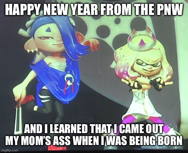 Yippee I'm literally a little shit | HAPPY NEW YEAR FROM THE PNW; AND I LEARNED THAT I CAME OUT MY MOM’S ASS WHEN I WAS BEING BORN | image tagged in shiver and pearl | made w/ Imgflip meme maker