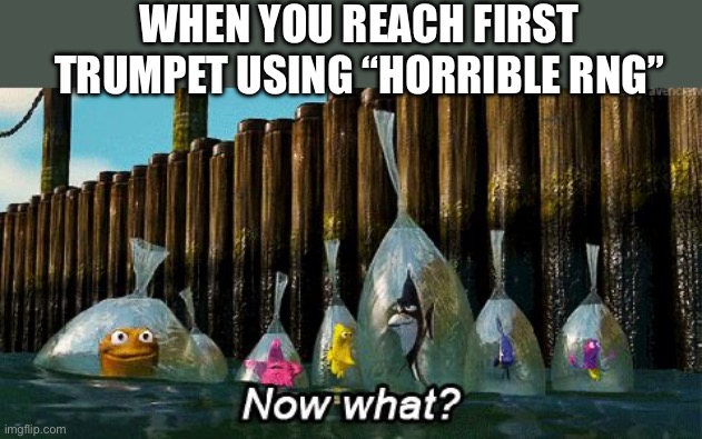 Item asylum reference | WHEN YOU REACH FIRST TRUMPET USING “HORRIBLE RNG” | image tagged in now what | made w/ Imgflip meme maker