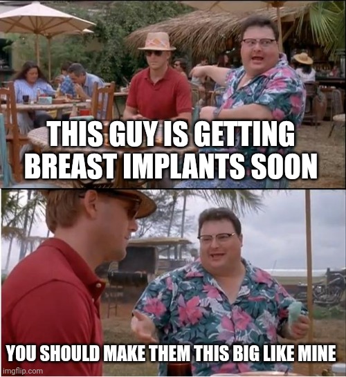 See Nobody Cares | THIS GUY IS GETTING BREAST IMPLANTS SOON; YOU SHOULD MAKE THEM THIS BIG LIKE MINE | image tagged in memes,see nobody cares | made w/ Imgflip meme maker