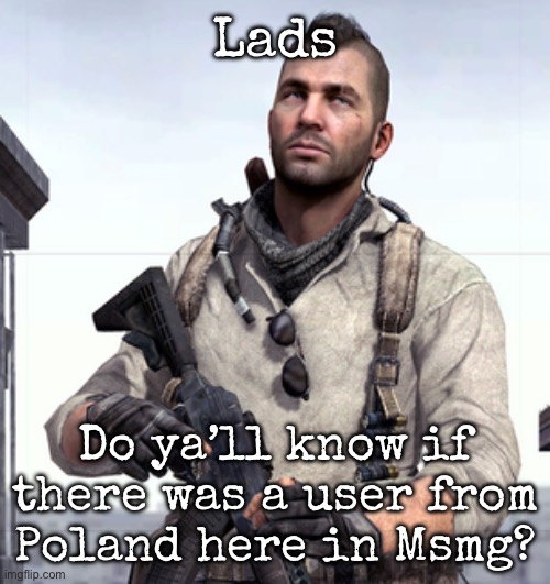 I’m Italian, one of the few users who’s first language is not English | Lads; Do ya’ll know if there was a user from Poland here in Msmg? | image tagged in cod soap,msmg | made w/ Imgflip meme maker