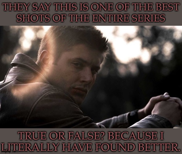 True or Bullshit? | THEY SAY THIS IS ONE OF THE BEST
SHOTS OF THE ENTIRE SERIES; TRUE OR FALSE? BECAUSE I
LITERALLY HAVE FOUND BETTER. | image tagged in supernatural,dean winchester,jensen ackles,personally i disagree,he has better images,mental restardation | made w/ Imgflip meme maker