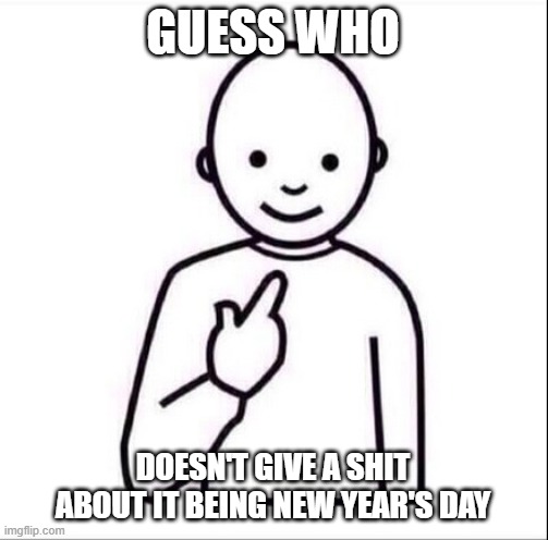 It's the same shit every year with this. | GUESS WHO; DOESN'T GIVE A SHIT ABOUT IT BEING NEW YEAR'S DAY | image tagged in point at self,happy new year,lol | made w/ Imgflip meme maker