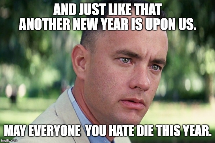 Tom Hanks - And Just Like That Another New Year | AND JUST LIKE THAT ANOTHER NEW YEAR IS UPON US. MAY EVERYONE  YOU HATE DIE THIS YEAR. | image tagged in memes,and just like that | made w/ Imgflip meme maker