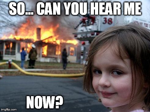 Disaster Girl | SO... CAN YOU HEAR ME NOW? | image tagged in memes,disaster girl,AdviceAnimals | made w/ Imgflip meme maker