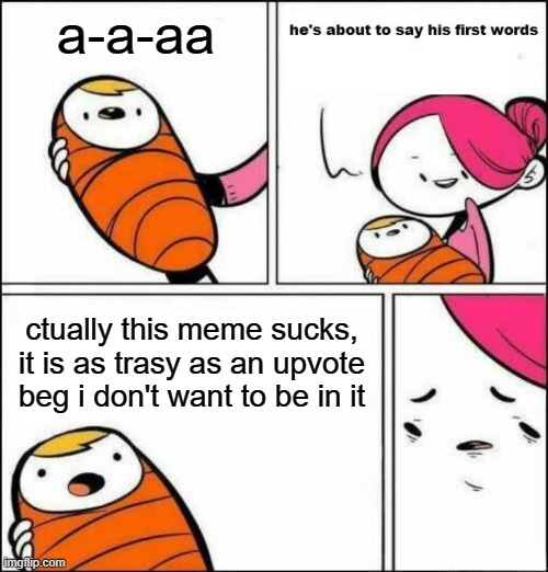 wat | a-a-aa; ctually this meme sucks, it is as trasy as an upvote beg i don't want to be in it | image tagged in he is about to say his first words,um | made w/ Imgflip meme maker