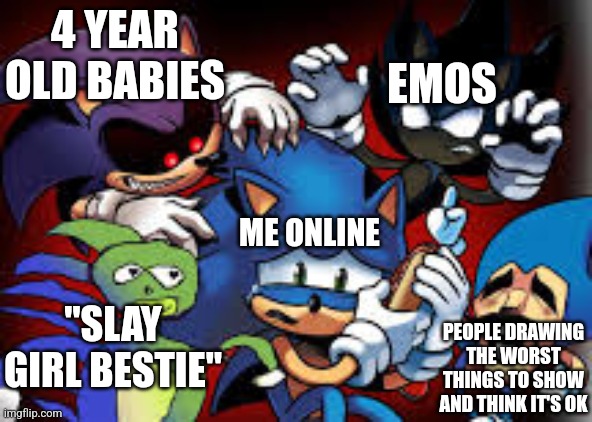 scared sonic | EMOS; 4 YEAR OLD BABIES; ME ONLINE; "SLAY GIRL BESTIE"; PEOPLE DRAWING THE WORST THINGS TO SHOW AND THINK IT'S OK | image tagged in scared sonic | made w/ Imgflip meme maker