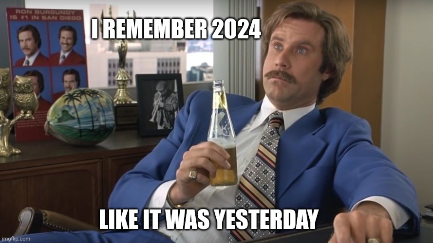 Ron Burgundy Yearly Meme | I REMEMBER 2024; LIKE IT WAS YESTERDAY | image tagged in 2024 | made w/ Imgflip meme maker