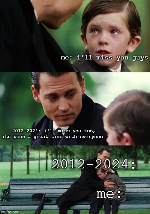 time passes by :( | me: i'll miss you guys; 2012-2024: i'll miss you too, its been a great time with everyone; 2012-2024:; me: | image tagged in memes,finding neverland | made w/ Imgflip meme maker