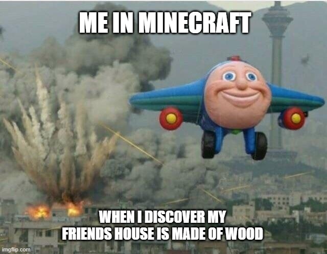 Jay jay the plane | ME IN MINECRAFT; WHEN I DISCOVER MY FRIENDS HOUSE IS MADE OF WOOD | image tagged in jay jay the plane | made w/ Imgflip meme maker