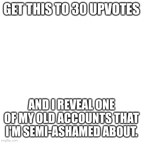 Blank Transparent Square | GET THIS TO 30 UPVOTES; AND I REVEAL ONE OF MY OLD ACCOUNTS THAT I'M SEMI-ASHAMED ABOUT. | image tagged in memes,blank transparent square | made w/ Imgflip meme maker