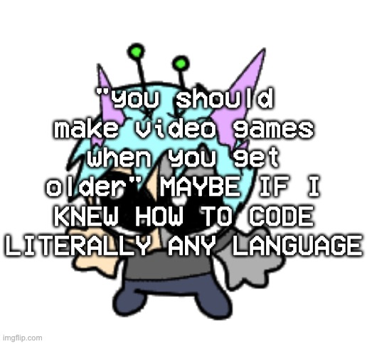 im going batshit insane | "you should make video games when you get older" MAYBE IF I KNEW HOW TO CODE LITERALLY ANY LANGUAGE | image tagged in adrenaline shot but hes a silly goober | made w/ Imgflip meme maker