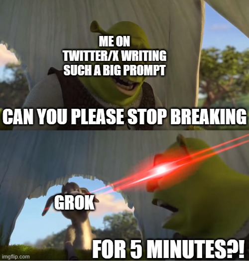 Shrek For Five Minutes | ME ON TWITTER/X WRITING SUCH A BIG PROMPT; CAN YOU PLEASE STOP BREAKING; GROK; FOR 5 MINUTES?! | image tagged in shrek for five minutes | made w/ Imgflip meme maker