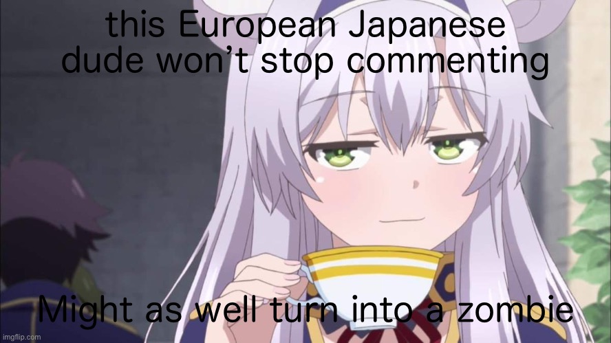 Anime girl sipping tea | this European Japanese dude won’t stop commenting; Might as well turn into a zombie | image tagged in anime girl sipping tea | made w/ Imgflip meme maker