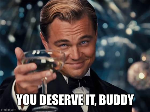 wolf of wall street | YOU DESERVE IT, BUDDY | image tagged in wolf of wall street | made w/ Imgflip meme maker