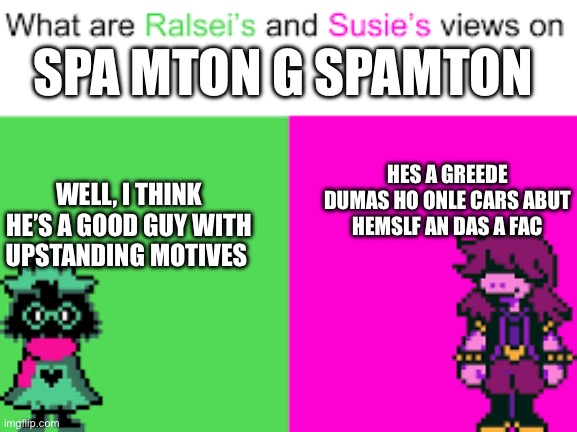 SPAMTON THINK THAT [LITTLE SUE PEA] IS BEING [.EXE]TREMELY RUDE. | SPA MTON G SPAMTON; HES A GREEDE DUMAS HO ONLE CARS ABUT HEMSLF AN DAS A FAC; WELL, I THINK HE’S A GOOD GUY WITH UPSTANDING MOTIVES | image tagged in ralsei and susie | made w/ Imgflip meme maker