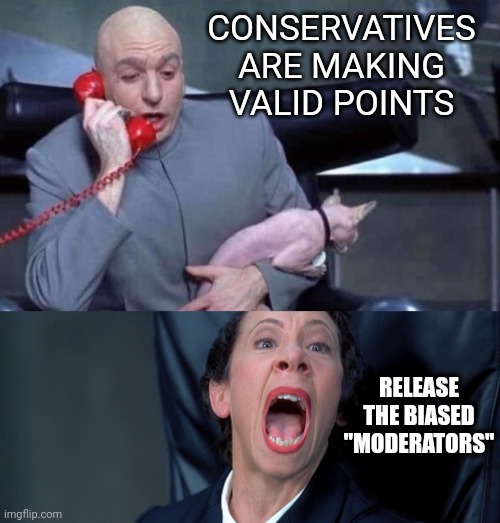 Dr Evil and Frau | CONSERVATIVES ARE MAKING VALID POINTS RELEASE THE BIASED "MODERATORS" | image tagged in dr evil and frau | made w/ Imgflip meme maker