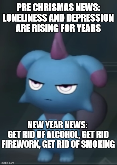 Don´t enjoy anything; Stay home till your overlords want you to work | PRE CHRISMAS NEWS: LONELINESS AND DEPRESSION ARE RISING FOR YEARS; NEW YEAR NEWS: 
GET RID OF ALCOHOL, GET RID FIREWORK, GET RID OF SMOKING | image tagged in depresso | made w/ Imgflip meme maker