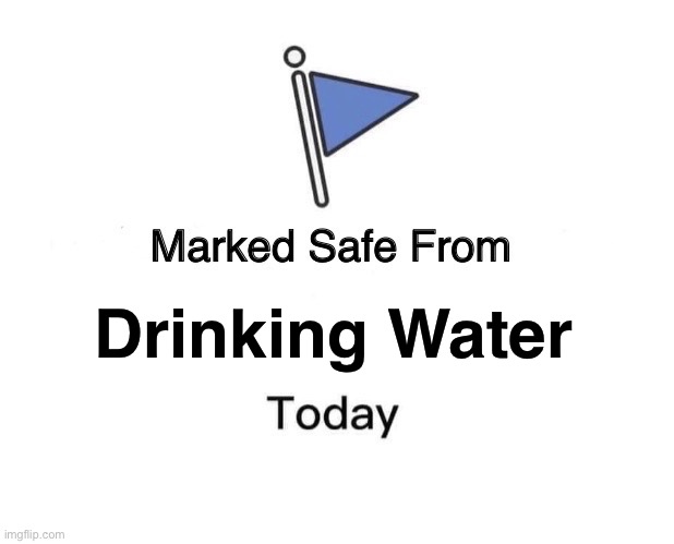 Water | Drinking Water | image tagged in memes,marked safe from,water,normal | made w/ Imgflip meme maker