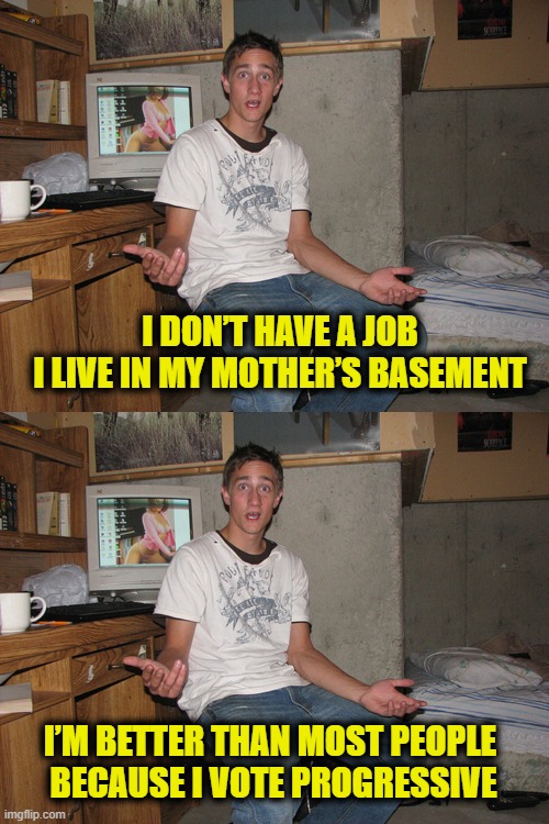 Woke self-esteem | I DON’T HAVE A JOB
I LIVE IN MY MOTHER’S BASEMENT; I’M BETTER THAN MOST PEOPLE 
BECAUSE I VOTE PROGRESSIVE | image tagged in woke | made w/ Imgflip meme maker