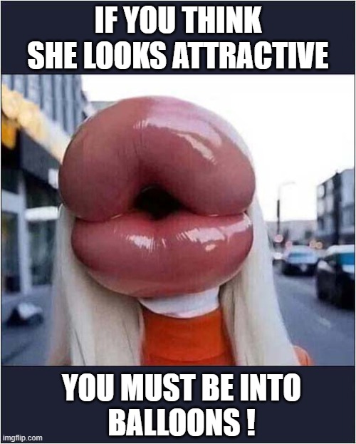 When Botox Goes Too Far ! | IF YOU THINK SHE LOOKS ATTRACTIVE; YOU MUST BE INTO
BALLOONS ! | image tagged in botox,giant,lips,dark humour | made w/ Imgflip meme maker