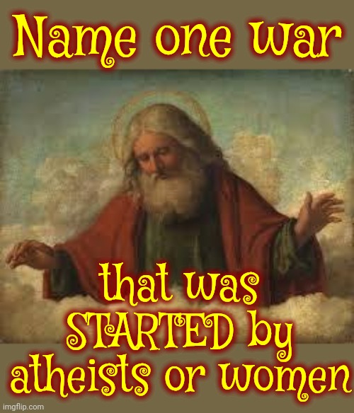 All Wars Are Started And Maintained By Mentally Unstable Religious Men | Name one war; that was STARTED by atheists or women | image tagged in holier than thou syndrome,mental illness,religion is war,testosterone is a hormone,lock him up,memes | made w/ Imgflip meme maker