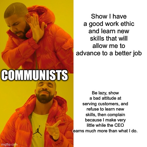 Drake Hotline Bling Meme | Show I have a good work ethic and learn new skills that will allow me to advance to a better job; COMMUNISTS; Be lazy, show a bad attitude at serving customers, and refuse to learn new skills, then complain because I make very little while the CEO earns much more than what I do. | image tagged in memes,drake hotline bling | made w/ Imgflip meme maker