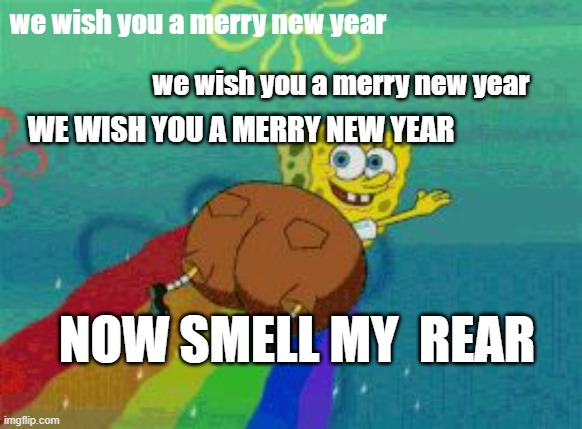 THE SMELLY NEW YEAR BUTT | we wish you a merry new year; we wish you a merry new year; WE WISH YOU A MERRY NEW YEAR; NOW SMELL MY  REAR | image tagged in spongebob fat butt rainbow | made w/ Imgflip meme maker