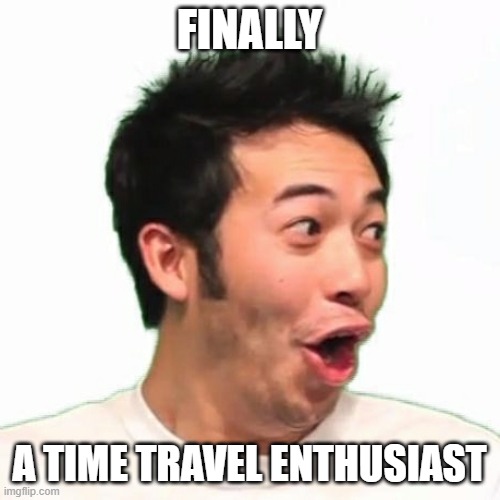 PogChamp Hype | FINALLY A TIME TRAVEL ENTHUSIAST | image tagged in pogchamp hype | made w/ Imgflip meme maker