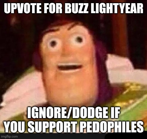 Ignore this shit dawg | UPVOTE FOR BUZZ LIGHTYEAR; IGNORE/DODGE IF YOU SUPPORT PEDOPHILES | image tagged in funny buzz lightyear,upvote begging,ragebait,memes | made w/ Imgflip meme maker