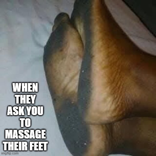 Foot Massage? | WHEN THEY ASK YOU TO MASSAGE THEIR FEET | image tagged in cursed image | made w/ Imgflip meme maker