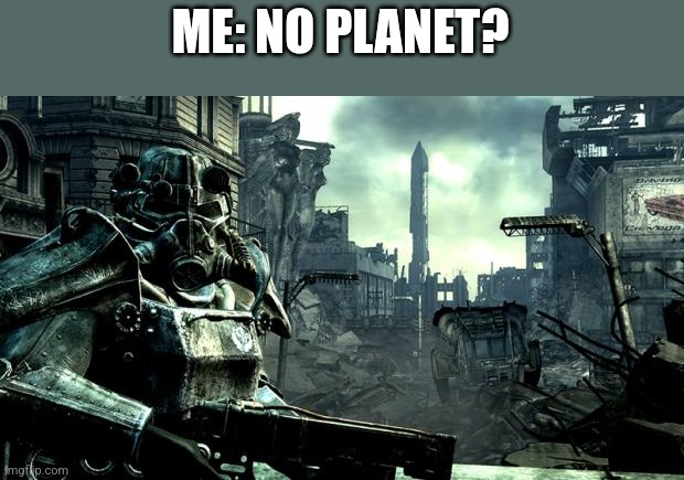 Fallout | ME: NO PLANET? | image tagged in fallout | made w/ Imgflip meme maker