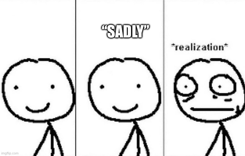 Realization | “SADLY” | image tagged in realization | made w/ Imgflip meme maker