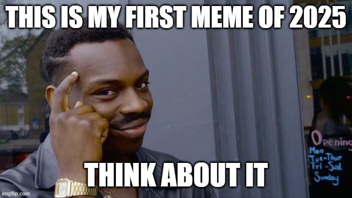 Hello 2025! | THIS IS MY FIRST MEME OF 2025; THINK ABOUT IT | image tagged in memes,roll safe think about it,2025,funny | made w/ Imgflip meme maker