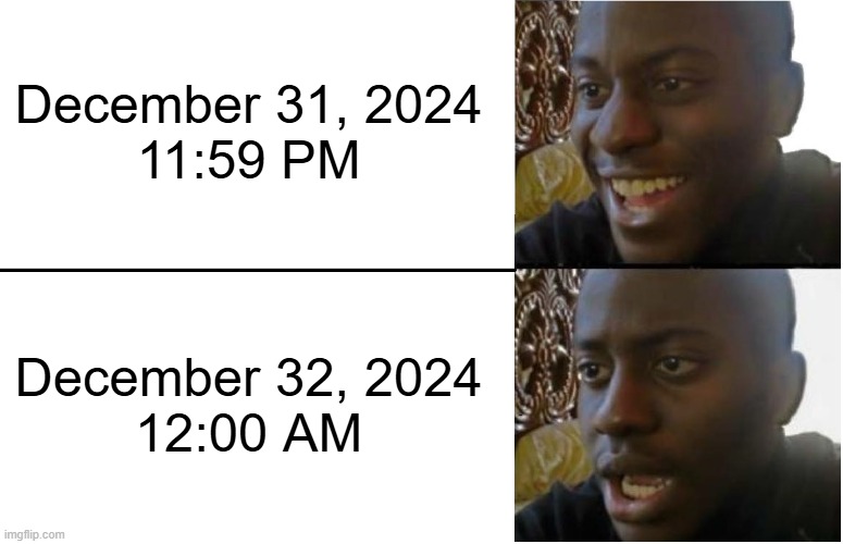 Happy 2025 BTW | December 31, 2024
11:59 PM; December 32, 2024
12:00 AM | image tagged in disappointed black guy,happy new year | made w/ Imgflip meme maker